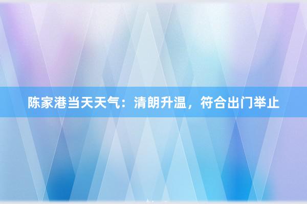 陈家港当天天气：清朗升温，符合出门举止